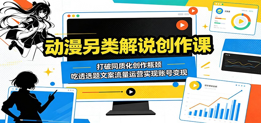 动漫另类解说创作课:打破同质化创作瓶颈,吃透选题文案流量运营实现账号变现-卓越网创