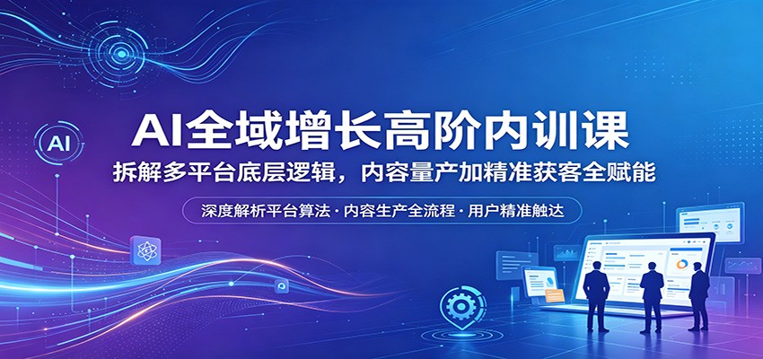 AI全域增长高阶内训课:拆解多平台底层逻辑,内容量产加精准获客全赋能 AI全域增长高阶内训课:拆解多平台底层逻辑,内容量产加精准获客全赋能