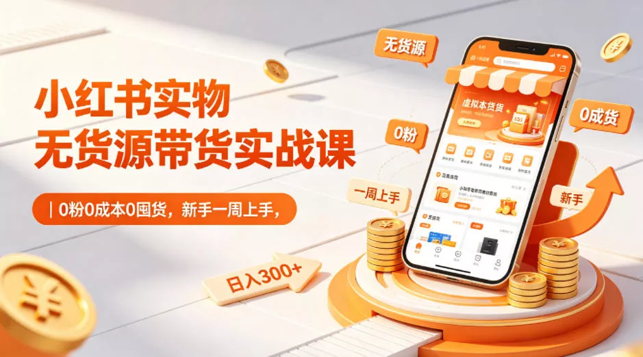 小红书实物无货源带货实战课｜0粉0成本0囤货，新手一周上手，日入300+(更新0714)-卓越网创