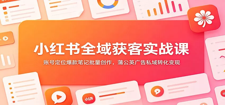 小红书全域获客实战课：账号定位爆款笔记批量创作，蒲公英广告私域转化变现-卓越网创