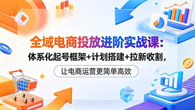 (18532期)全域电商投放进阶实战课:体系化起号框架+计划搭建+拉新收割,让电商运营更简单高效 (18532期)全域电商投放进阶实战课:体系化起号框架+计划搭建+拉新收割,让电商运营更简单高效