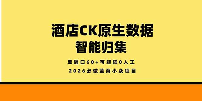 (18154期)2026必做蓝海小众项目,酒店CK原生数据智能归集,单窗口60+可矩阵0人工-卓越网创