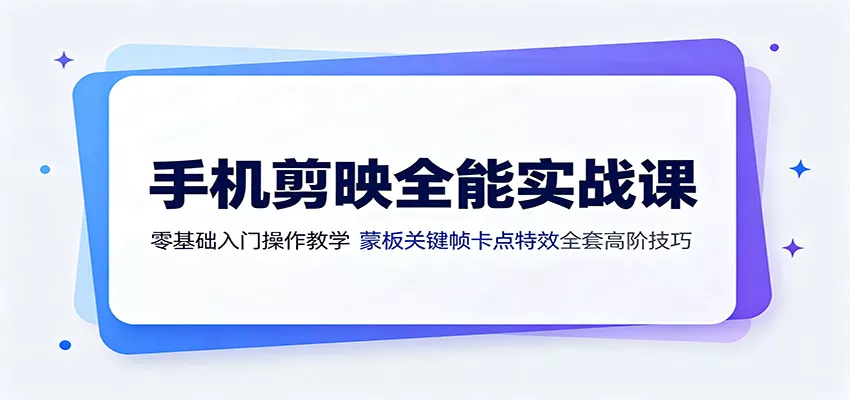 手机剪映全能实战课：零基础入门操作教学，蒙版关键帧卡点特效全套高阶技巧-卓越网创