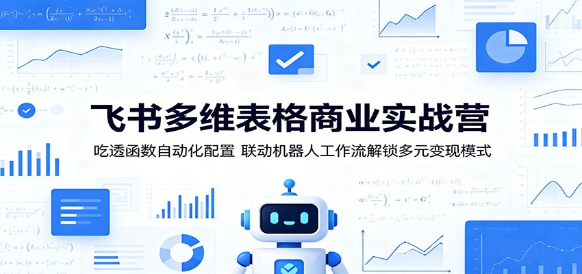 飞书多维表格商业实战营:吃透函数自动化配置,联动机器人工作流解锁多元变现模式-卓越网创
