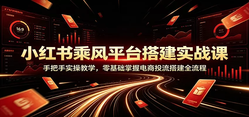 小红书乘风平台搭建实战课：手把手实操教学，零基础掌握电商投流搭建全流程-卓越网创