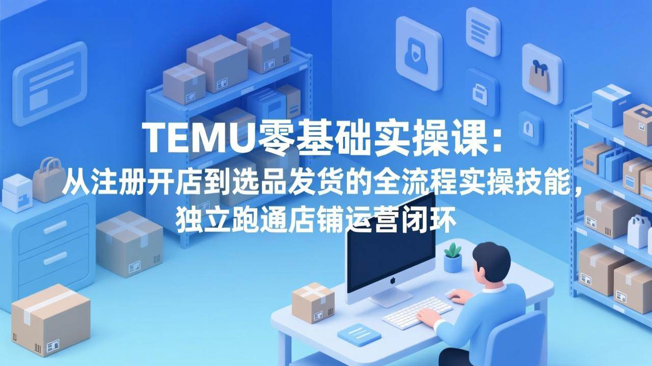 （17568期）TEMU零基础实操课：从注册开店到选品发货的全流程实操技能，独立跑通店铺运营闭环-卓越网创