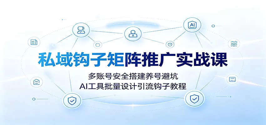 私域钩子矩阵推广实战课：多账号安全搭建养号避坑，AI工具批量设计引流钩子教程-卓越网创