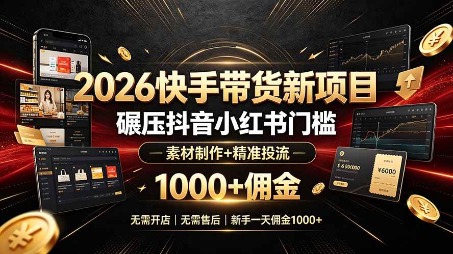 （19175期）2026快手带货新项目｜碾压抖音小红书门槛，素材制作+精准投流，无需开店，无需售后，新手一天佣金1000+-卓越网创