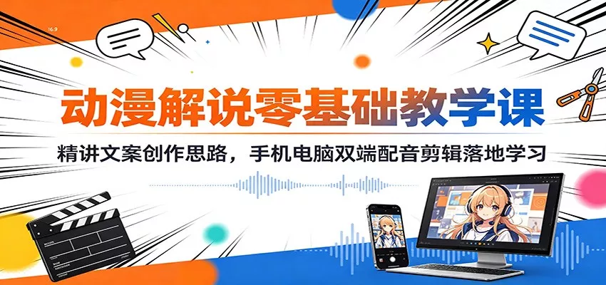 动漫解说零基础教学课:精讲文案创作思路,手机电脑双端配音剪辑落地学习-卓越网创