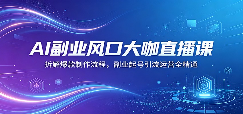 AI副业风口大咖直播课：拆解爆款制作流程，副业起号引流运营全精通-卓越网创