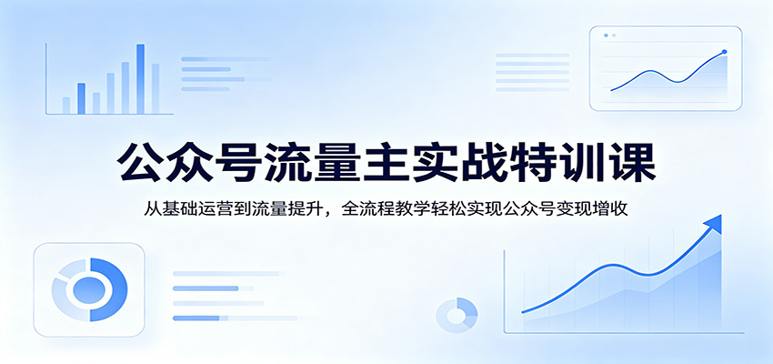 公众号流量主实战特训课：从基础运营到流量提升，全流程教学轻松实现公众号变现增收-卓越网创
