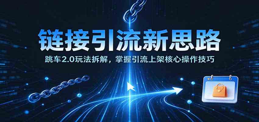链接引流新思路：跳车2.0玩法拆解，掌握引流上架核心操作技巧-卓越网创