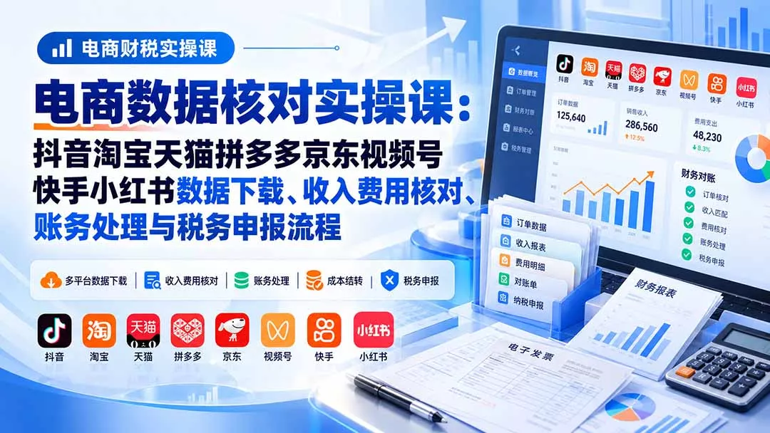 电商数据核账实操课：抖音淘宝天猫拼多多京东视频号快手小红书数据下载、收入费用核对、账务处理与税务申报流程-卓越网创