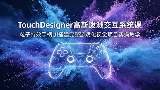 （19029期）TouchDesigner高斯泼溅交互系统课，粒子特效手柄UI搭建完整游戏化视觉项目实操教学-卓越网创