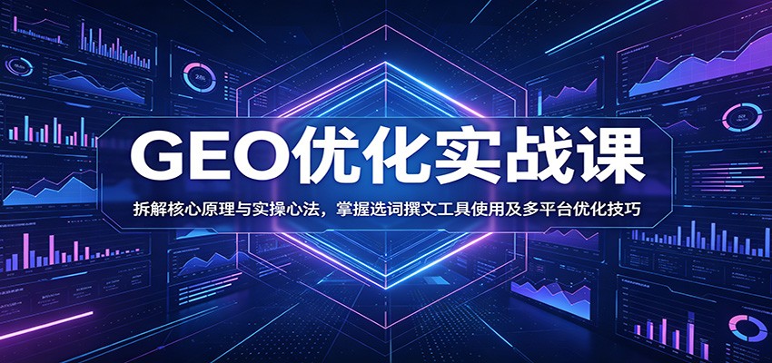 GEO优化实战课：拆解核心原理与实操心法，掌握选词撰文工具使用及多平台优化技巧-卓越网创