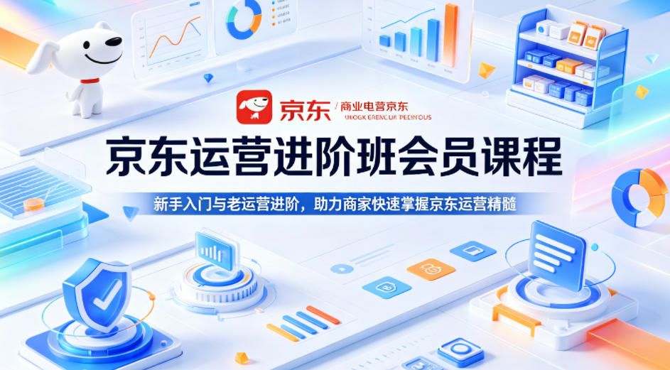 京东运营进阶班会员课程，新手入门与老运营进阶，助力商家快速掌握京东运营精髓-卓越网创