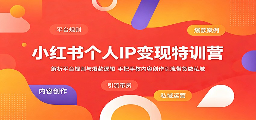 小红书个人IP变现特训营：解析平台规则与爆款逻辑，手把手教内容创作引流带货做私域-卓越网创