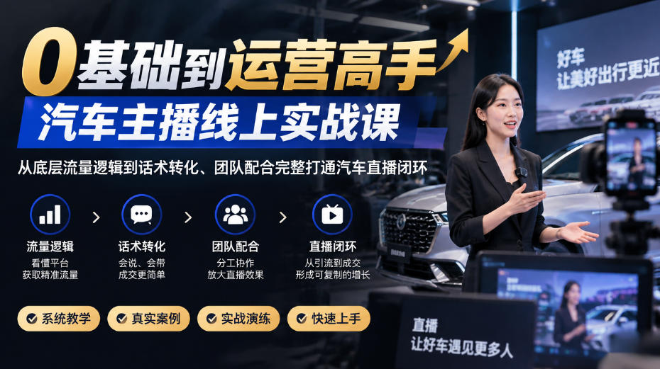 0基础到运营高手，汽车主播线上实战课，从底层流量逻辑到话术转化、团队配合完整打通汽车直播闭环-卓越网创