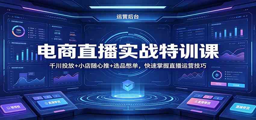 电商直播实战特训课:千川投放+小店随心推+选品憋单,快速掌握直播运营技巧-卓越网创