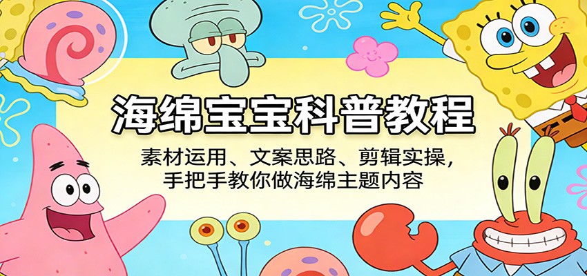海绵宝宝科普教程：素材运用、文案思路、剪辑实操，手把手教你做海绵主题内容-卓越网创