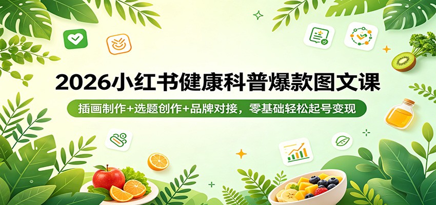 2026小红书健康科普爆款图文课:插画制作+选题创作+品牌对接,零基础轻松起号变现-卓越网创
