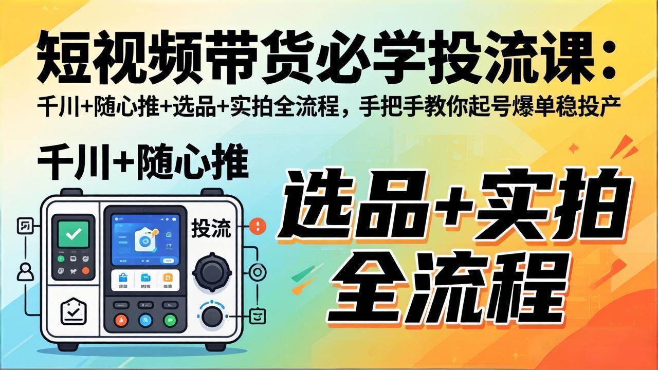 （17903期）短视频带货必学投流课：千川+随心推+选品+实拍全流程，手把手教你起号爆单稳投产-卓越网创