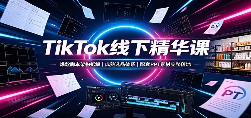 TikTok线下精华课：爆款脚本架构拆解，成熟选品体系，配套PPT素材完整落地-卓越网创