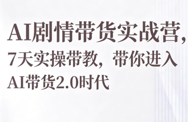 AI剧情带货实战营,7天实操带教,带你进入AI带货2.0时代-卓越网创