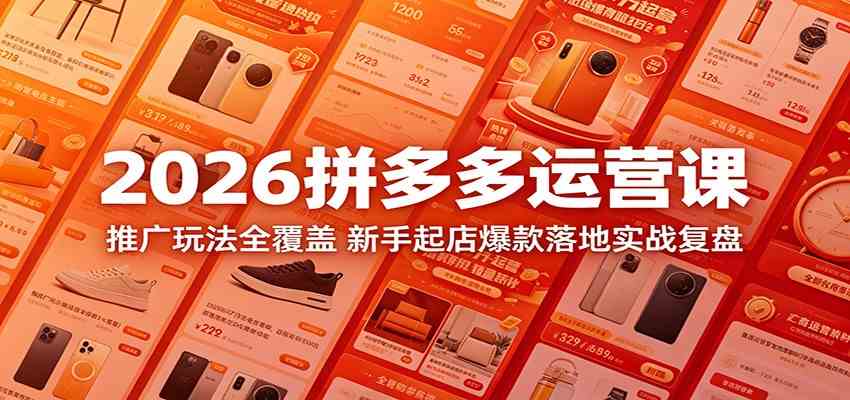 2026拼多多运营课:推广玩法全覆盖,新手起店爆款落地实战复盘 2026拼多多运营课:推广玩法全覆盖,新手起店爆款落地实战复盘
