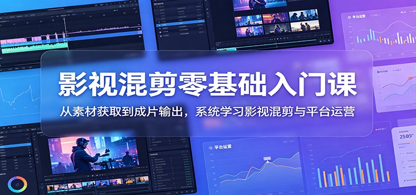 影视混剪零基础入门课:从素材获取到成片输出,系统学习影视混剪与平台运营-卓越网创