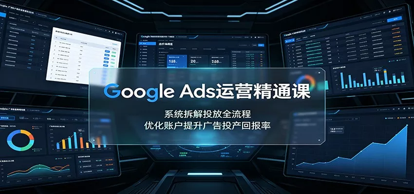Google Ads运营精通课:系统拆解投放全流程,优化账户提升广告投产回报率-卓越网创