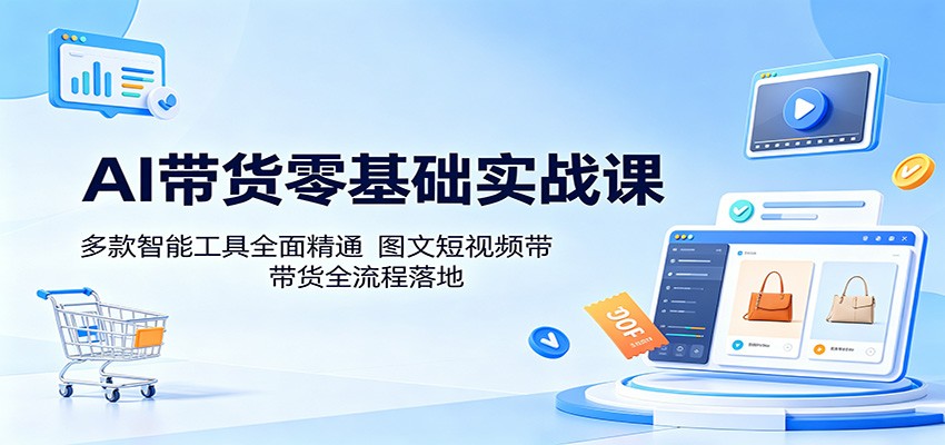 AI带货零基础实战课:多款智能工具全面精通,图文短视频带货全流程落地-卓越网创
