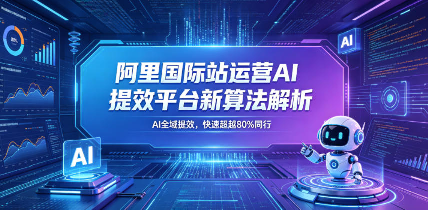 阿里国际站运营AI提效平台新算法解析26年5月新课，AI全域提效，快速超越80%同行-卓越网创