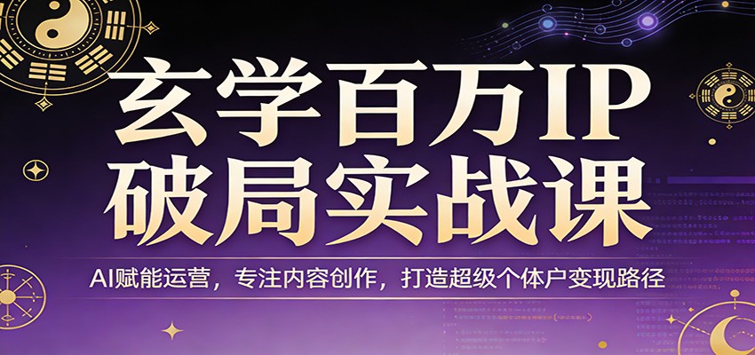 玄学百万IP破局实战课AI赋能运营内容创作打造超级个体户变现路径-卓越网创