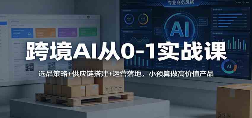 跨境AI从0-1实战课：选品策略+供应链搭建+运营落地，小预算做高价值产品-卓越网创