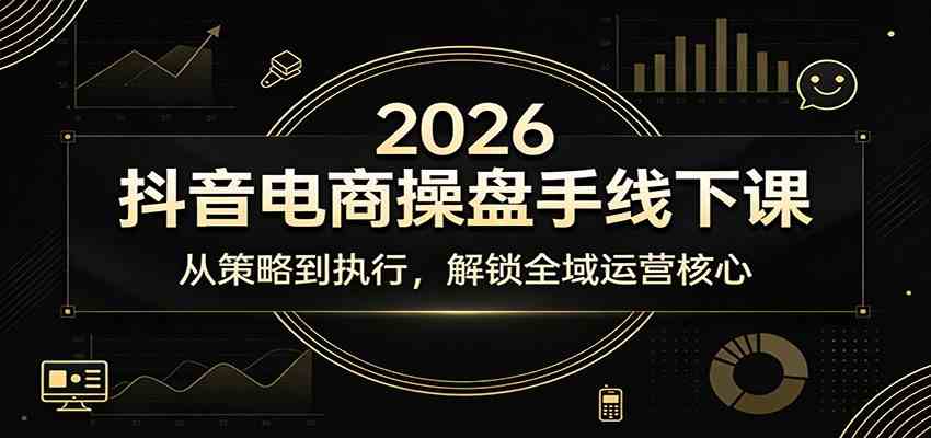 2026抖音电商操盘手线下课：从策略到执行，解锁全域运营核心-卓越网创