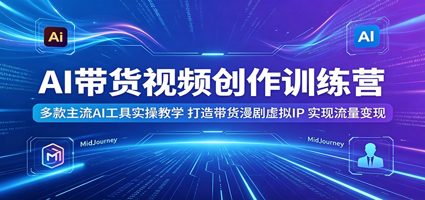 AI带货视频创作训练营:多款主流AI工具实操教学,打造带货漫剧虚拟IP,实现流量变现-卓越网创