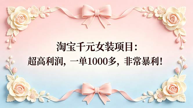 （18388期）淘宝千元女装项目：超高利润，一单1000多，非常暴利！-卓越网创