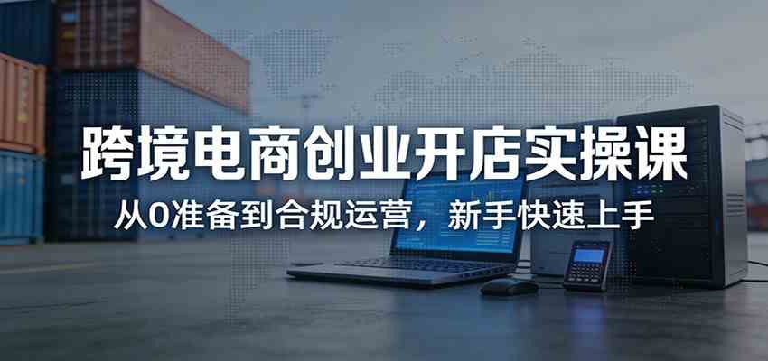 跨境电商创业开店实操课：从0准备到合规运营，新手快速上手-卓越网创