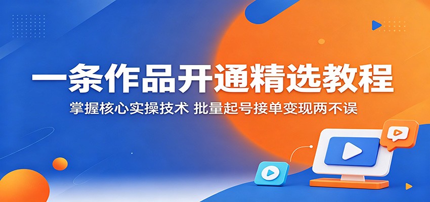 一条作品开通精选教程:掌握核心实操技术,批量起号接单变现两不误-卓越网创