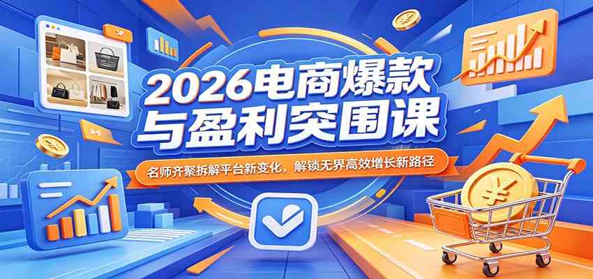 2026电商爆款与盈利突围课:名师齐聚拆解平台新变化,解锁无界高效增长新路径-卓越网创