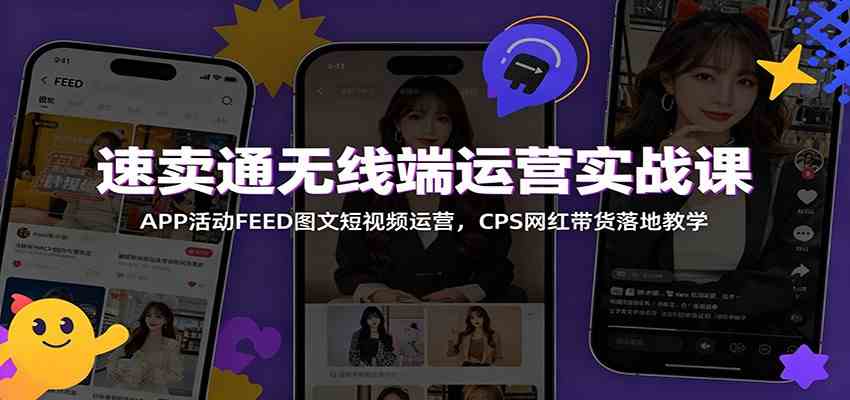 速卖通无线端运营实战课：APP活动FEED图文短视频运营，CPS网红带货落地教学-卓越网创