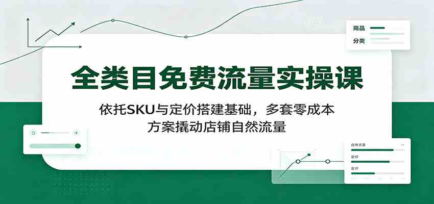 全类目免费流量实操课:依托SKU与定价搭建基础,多套零成本方案撬动店铺自然流量-卓越网创