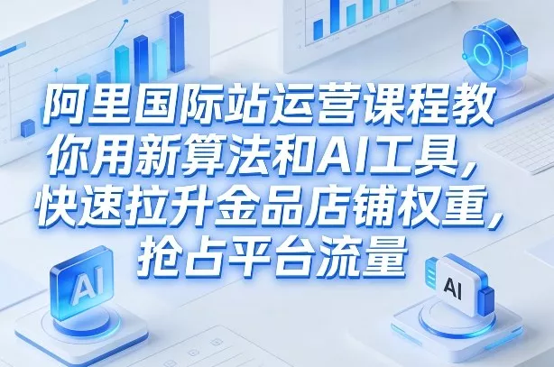 阿里国际站运营课程，教你用新算法和AI工具，快速拉升金品店铺权重，抢占平台流量(更新2026年08月)-卓越网创