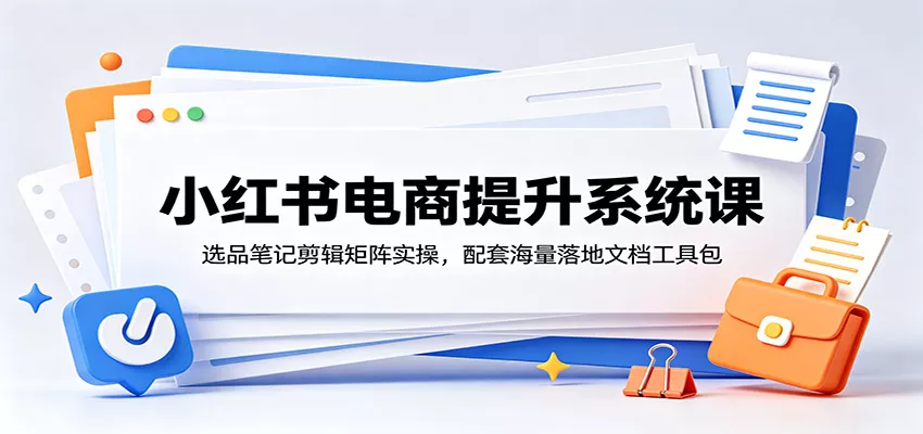 小红书电商提升系统课：选品笔记剪辑矩阵实操，配套海量落地文档工具包-卓越网创