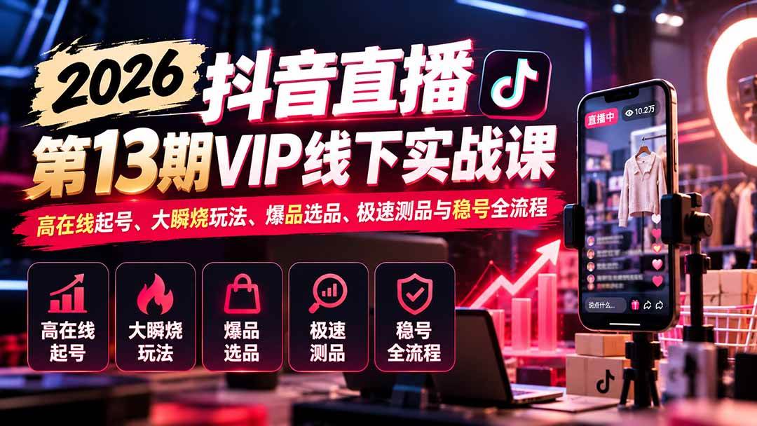 （21028期）2026抖音直播第13期VIP线下实战课：高在线起号、大瞬烧玩法、爆品选品、极速测品与稳号全流程-卓越网创