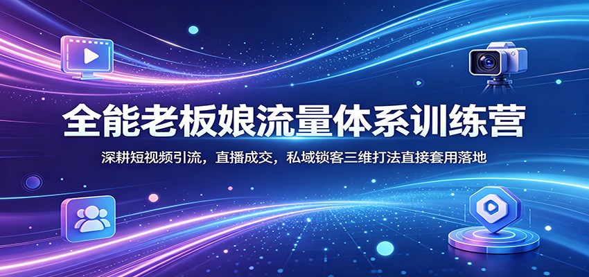 全能老板娘流量体系训练营：深耕短视频引流，直播成交，私域锁客三维打法直接套用落地-卓越网创