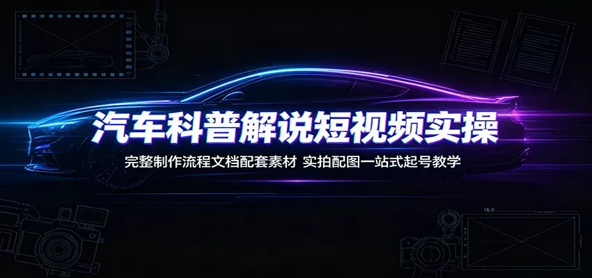 汽车科普解说短视频实操：完整制作流程文档配套素材，实拍配图一站式起号教学-卓越网创