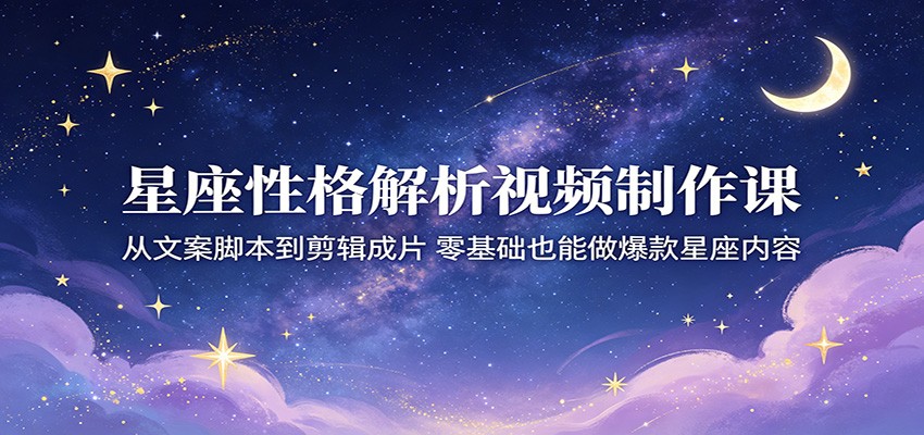 星座性格解析视频制作课：从文案脚本到剪辑成片，零基础也能做爆款星座内容-卓越网创