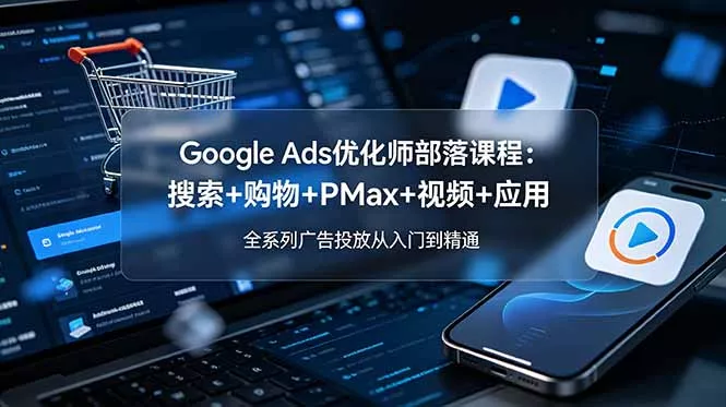 Google Ads优化师部落课程-更新2026：搜索+购物+PMax+视频+应用，全系列广告投放从入门到精通-卓越网创